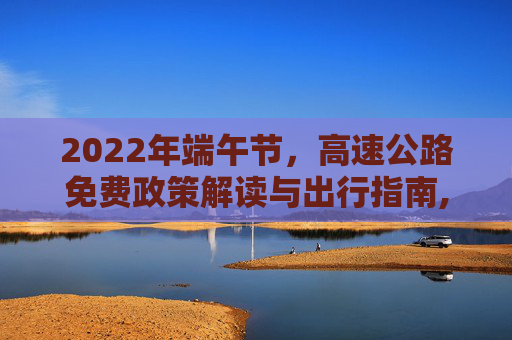 2022年端午节，高速公路免费政策解读与出行指南,2022年端午节高速公路免费吗