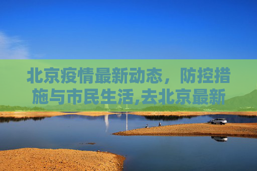北京疫情最新动态，防控措施与市民生活,去北京最新疫情