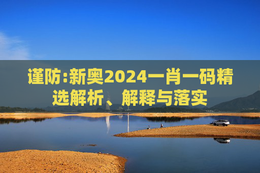 谨防:新奥2024一肖一码精选解析、解释与落实