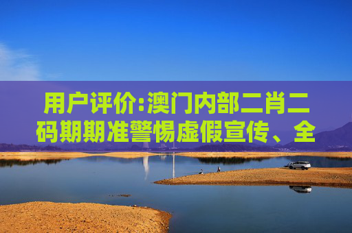 用户评价:澳门内部二肖二码期期准警惕虚假宣传、全面解答与解释