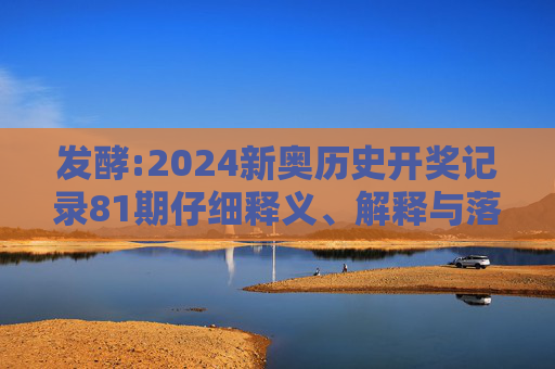 发酵:2024新奥历史开奖记录81期仔细释义、解释与落实