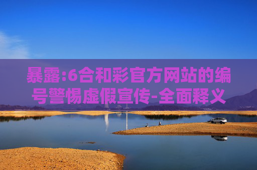 暴露:6合和彩官方网站的编号警惕虚假宣传-全面释义