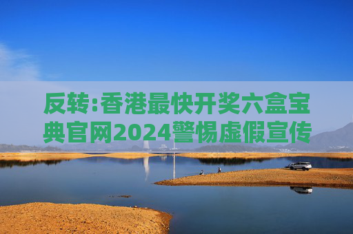 反转:香港最快开奖六盒宝典官网2024警惕虚假宣传-全面释义