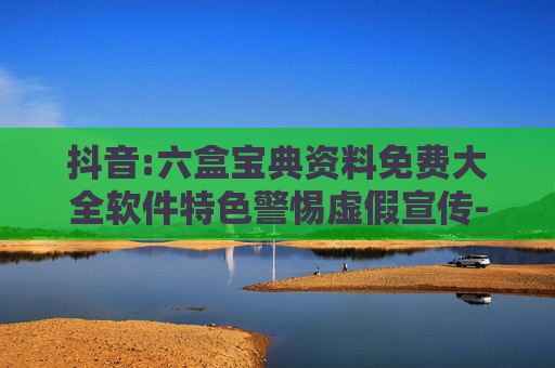 抖音:六盒宝典资料免费大全软件特色警惕虚假宣传-全面释义、解释与落实