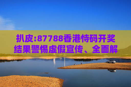 扒皮:87788香港恃码开奖结果警惕虚假宣传、全面解答