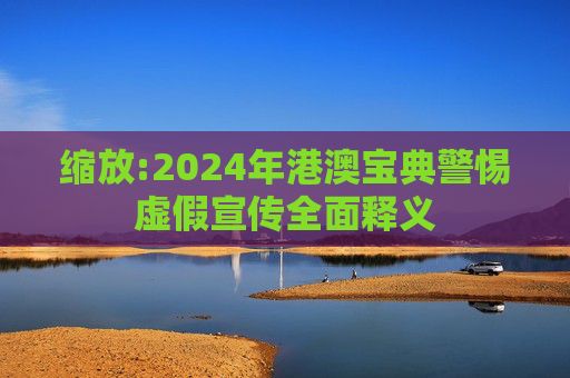 缩放:2024年港澳宝典警惕虚假宣传全面释义