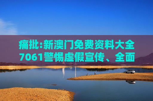 痛批:新澳门免费资料大全7061警惕虚假宣传、全面解答与解释