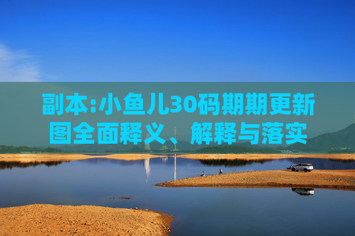 副本:小鱼儿30码期期更新图全面释义、解释与落实