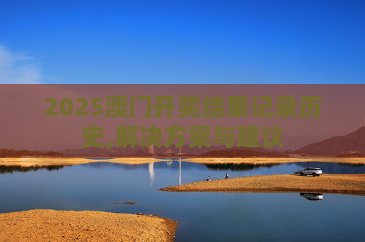 2025澳门开奖结果记录历史,解决方案与建议