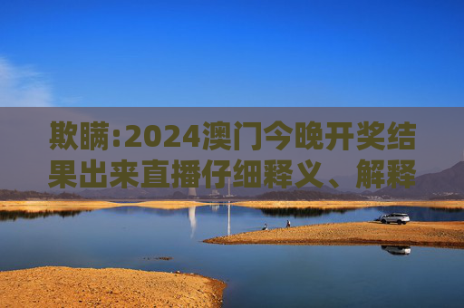 欺瞒:2024澳门今晚开奖结果出来直播仔细释义、解释与落实