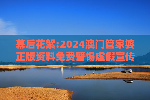 幕后花絮:2024澳门管家婆正版资料免费警惕虚假宣传-全面释义