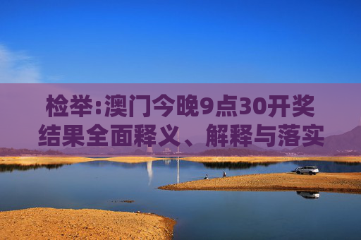 检举:澳门今晚9点30开奖结果全面释义、解释与落实