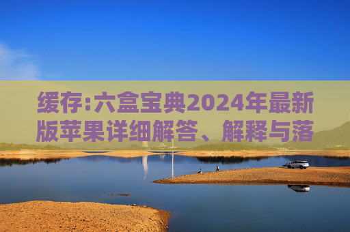 缓存:六盒宝典2024年最新版苹果详细解答、解释与落实