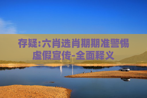 存疑:六肖选肖期期准警惕虚假宣传-全面释义