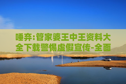 唾弃:管家婆王中王资料大全下载警惕虚假宣传-全面释义