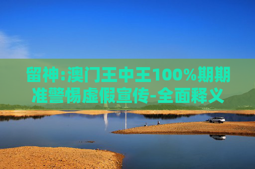 留神:澳门王中王100%期期准警惕虚假宣传-全面释义、解释与落实