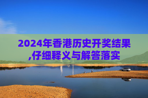 2024年香港历史开奖结果,仔细释义与解答落实