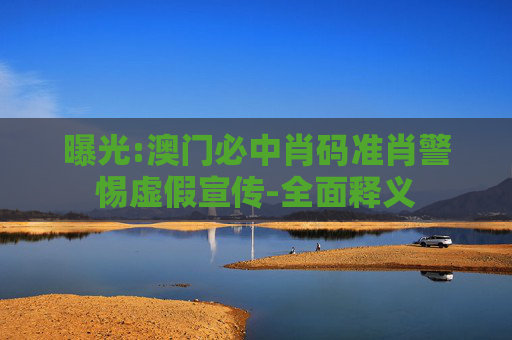 曝光:澳门必中肖码准肖警惕虚假宣传-全面释义