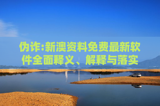 伪诈:新澳资料免费最新软件全面释义、解释与落实