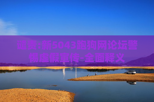 谴责:新5043跑狗网论坛警惕虚假宣传-全面释义