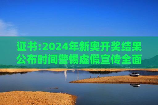 证书:2024年新奥开奖结果公布时间警惕虚假宣传全面释义