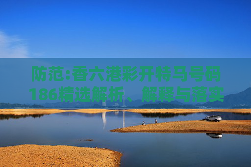 防范:香六港彩开特马号码186精选解析、解释与落实