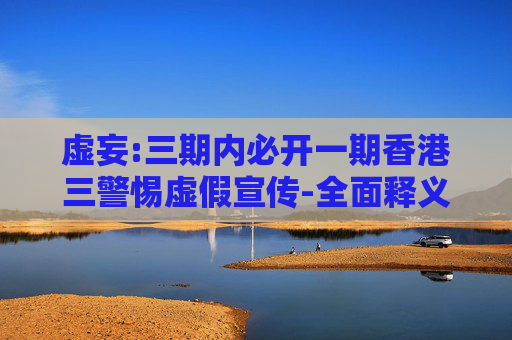 虚妄:三期内必开一期香港三警惕虚假宣传-全面释义