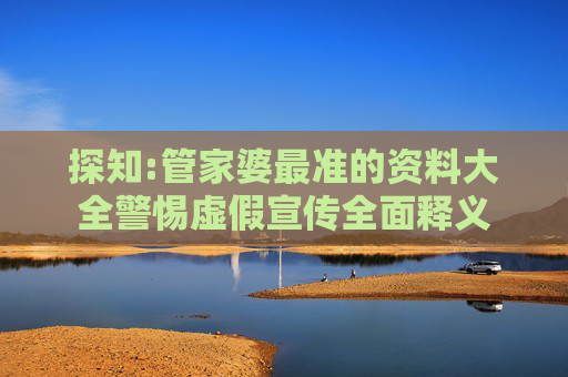 探知:管家婆最准的资料大全警惕虚假宣传全面释义
