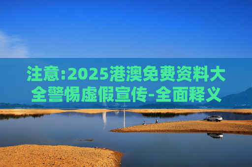 注意:2025港澳免费资料大全警惕虚假宣传-全面释义