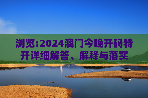 浏览:2024澳门今晚开码特开详细解答、解释与落实