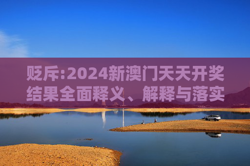 贬斥:2024新澳门天天开奖结果全面释义、解释与落实
