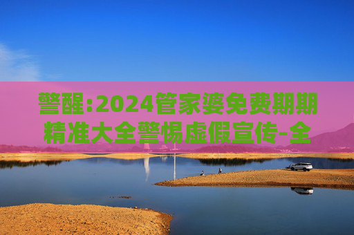 警醒:2024管家婆免费期期精准大全警惕虚假宣传-全面释义