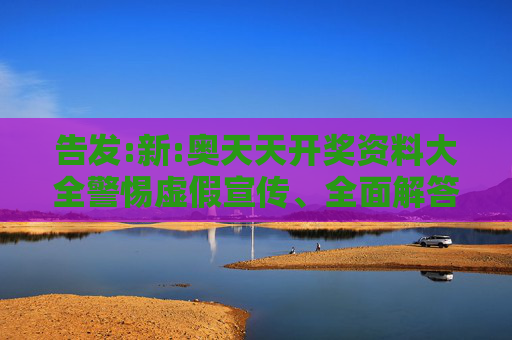 告发:新:奥天天开奖资料大全警惕虚假宣传、全面解答