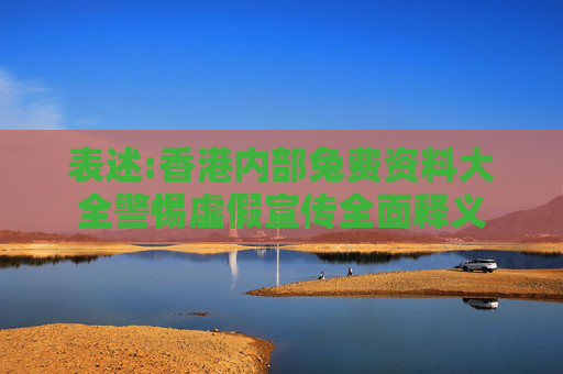 表述:香港内部兔费资料大全警惕虚假宣传全面释义