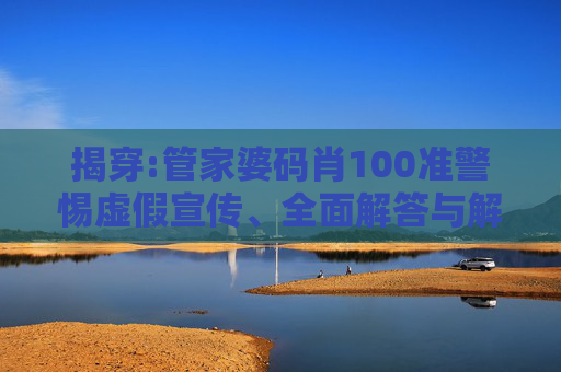 揭穿:管家婆码肖100准警惕虚假宣传、全面解答与解释