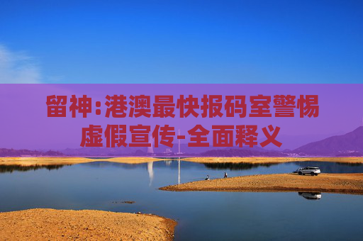 留神:港澳最快报码室警惕虚假宣传-全面释义
