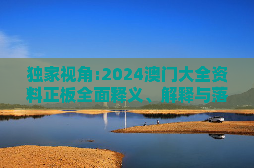 独家视角:2024澳门大全资料正板全面释义、解释与落实