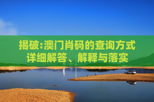 揭破:澳门肖码的查询方式详细解答、解释与落实