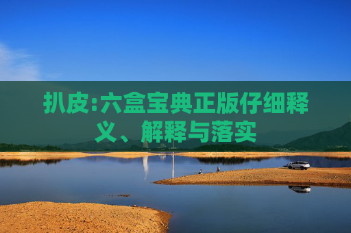 扒皮:六盒宝典正版仔细释义、解释与落实