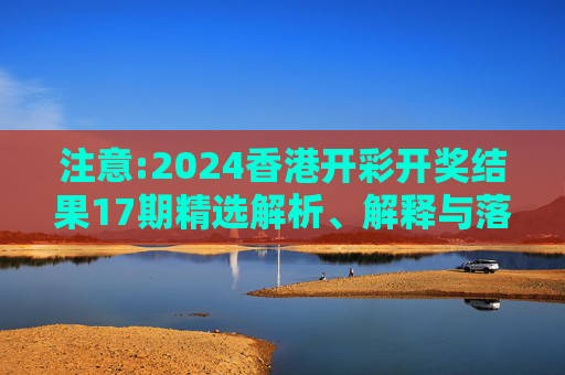 注意:2024香港开彩开奖结果17期精选解析、解释与落实