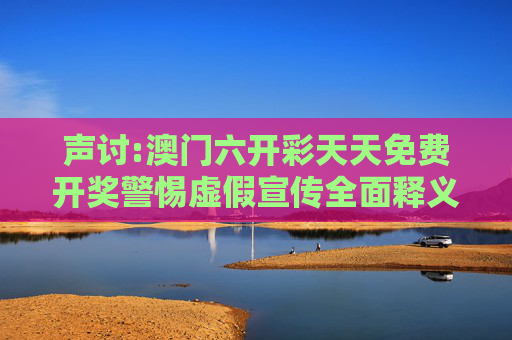 声讨:澳门六开彩天天免费开奖警惕虚假宣传全面释义