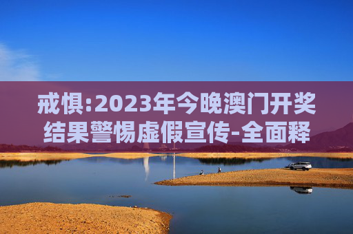 戒惧:2023年今晚澳门开奖结果警惕虚假宣传-全面释义
