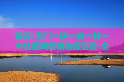 控诉:澳门一码一肖一特一中优酷网警惕虚假宣传-全面释义、解释与落实