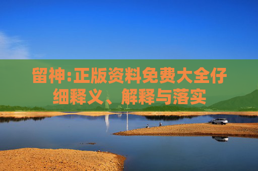 留神:正版资料免费大全仔细释义、解释与落实