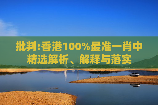 批判:香港100%最准一肖中精选解析、解释与落实