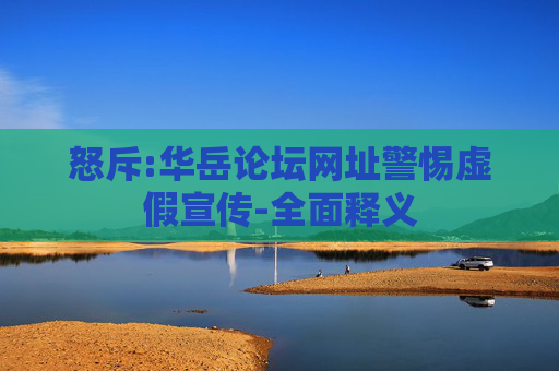 怒斥:华岳论坛网址警惕虚假宣传-全面释义