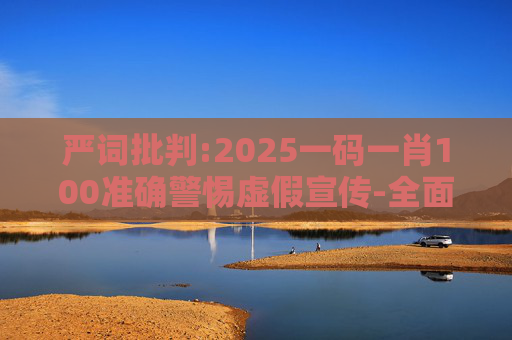 严词批判:2025一码一肖100准确警惕虚假宣传-全面释义