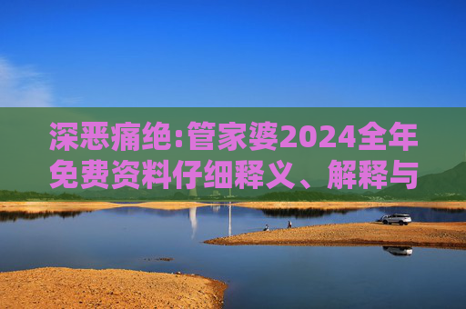 深恶痛绝:管家婆2024全年免费资料仔细释义、解释与落实