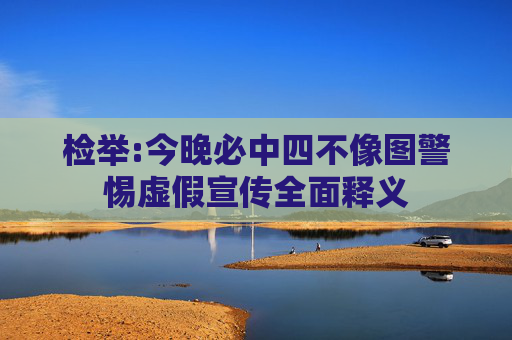 检举:今晚必中四不像图警惕虚假宣传全面释义