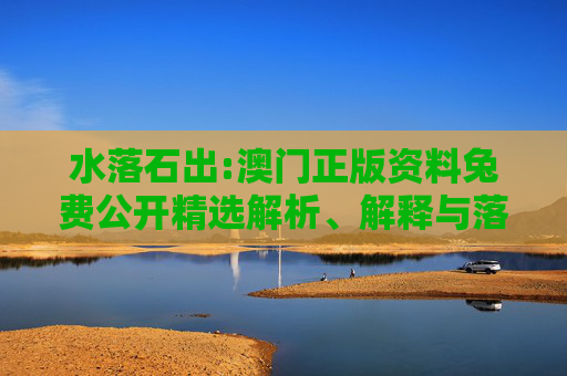 水落石出:澳门正版资料兔费公开精选解析、解释与落实